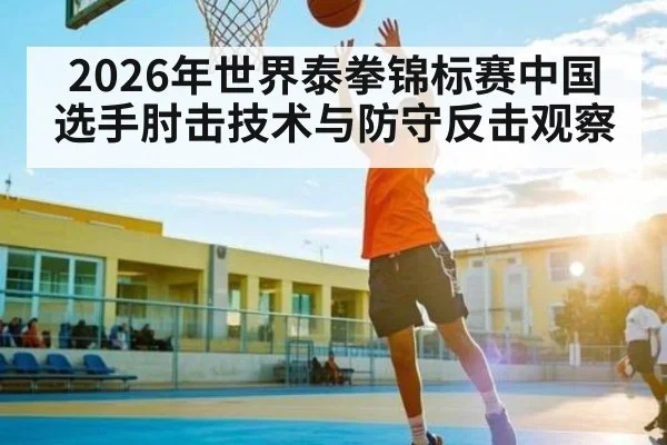 2026年世界泰拳锦标赛中国选手肘击技术与防守反击观察 | esports score