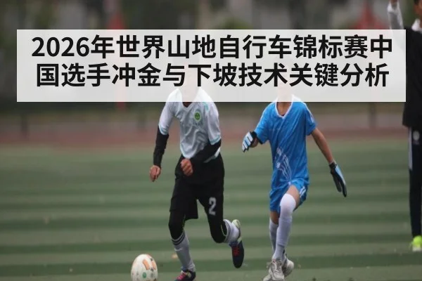 2026年世界山地自行车锦标赛中国选手冲金与下坡技术关键分析（esports score）