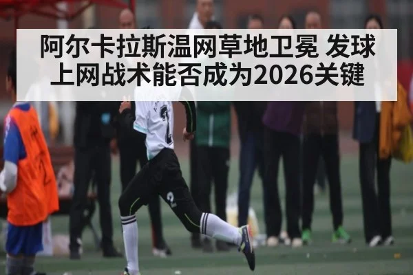 阿尔卡拉斯温网草地卫冕 发球上网战术能否成为2026关键（esports score）