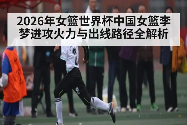 2026年女篮世界杯中国女篮李梦进攻火力与出线路径全解析（esports score）