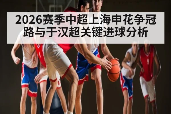 2026赛季中超上海申花争冠路与于汉超关键进球分析（esports score）