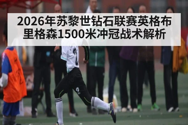 2026年苏黎世钻石联赛英格布里格森1500米冲冠战术解析（esports score）