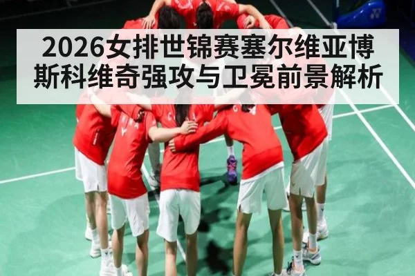 2026女排世锦赛塞尔维亚博斯科维奇强攻与卫冕前景解析（esports score）