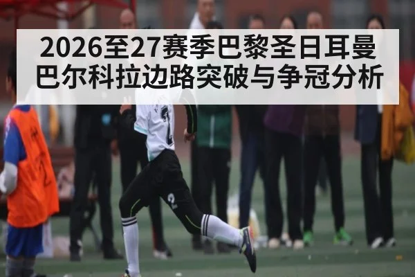 2026至27赛季巴黎圣日耳曼巴尔科拉边路突破与争冠分析（esports score）